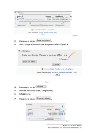 Figura 3



12.   Pressione o botão                      .
13.   Abre uma janela semelhante à representada na figura 4.




                                  Figura 4


14.   Pressione o botão             .
15.   Procure o ficheiro no seu computador;
16.   Seleccione-o.

17.   Pressione o botão                      .




                                                             Figura 5


                                                          Maria de Balsamão Mendes
                                        www.mbmendes.net /mbmendes@mbmendes.net
 