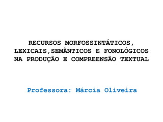 RECURSOS MORFOSSINTÁTICOS,
LEXICAIS,SEMÂNTICOS E FONOLÓGICOS
NA PRODUÇÃO E COMPREENSÃO TEXTUAL
Professora: Márcia Oliveira
 