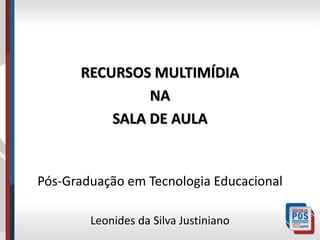 RECURSOS MULTIMÍDIA 
NA 
SALA DE AULA 
Pós-Graduação em Tecnologia Educacional 
Leonides da Silva Justiniano 
 