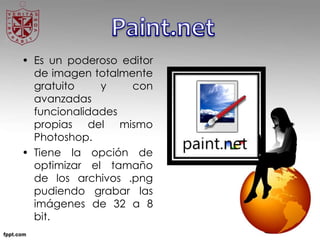 • Es un poderoso editor
de imagen totalmente
gratuito y con
avanzadas
funcionalidades
propias del mismo
Photoshop.
• Tiene la opción de
optimizar el tamaño
de los archivos .png
pudiendo grabar las
imágenes de 32 a 8
bit.
 
