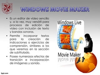 • Es un editor de vídeo sencillo
y, a la vez, muy versátil para
procesos de edición de
vídeo con inclusión de texto
y bandas sonoras.
• Permite incorporar textos
para la creación de
indicaciones o ejercicios de
comprensión, similares a los
que veremos en la sección
de subtitulado.
• Posee numerosos efectos de
transición e incorporación
de imágenes y sonido.
 