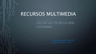 RECURSOS MULTIMEDIA
USO DE LAS TIC EN LA VIDA
COTIDIANA
Sandra Alvarado Camarillo
Grupo: M1C3G39-129
 