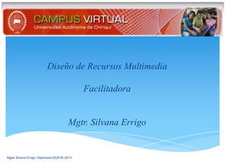 Diseño de Recursos Multimedia

                                             Facilitadora


                                       Mgtr. Silvana Errigo


Mgter Silvana Errigo- Diplomado DUEVE-2013
 