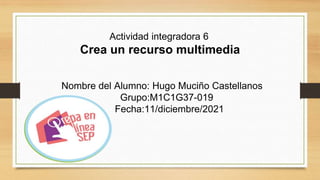 Actividad integradora 6
Crea un recurso multimedia
Nombre del Alumno: Hugo Muciño Castellanos
Grupo:M1C1G37-019
Fecha:11/diciembre/2021
 