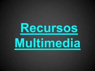 Recursos
Multimedia
 