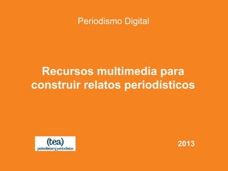 Periodismo Digital
Recursos multimedia para
construir relatos periodísticos
2013
 