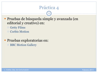 Práctica 4 Pruebas de búsqueda simple y avanzada (en  editorial y creativo) en: Getty Films Corbis Motion Pruebas exploratorias en: BBC Motion Gallery Febrero 2011 L. Codina. Dep. de Comunicación 