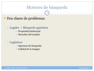 Motores de búsqueda Dos clases de problemas Legales  > Búsqueda agnóstica Propiedad intelectual Derechos del modelo Logísticos Opciones de búsqueda Calidad de la imagen Febrero 2011 L. Codina. Dep. de Comunicación 