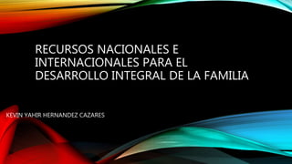 RECURSOS NACIONALES E
INTERNACIONALES PARA EL
DESARROLLO INTEGRAL DE LA FAMILIA
KEVIN YAHIR HERNANDEZ CAZARES
 