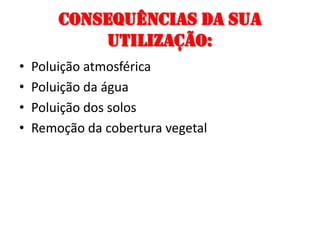 Consequências da sua utilização:Poluição atmosféricaPoluição da águaPoluição dos solosRemoção da cobertura vegetal