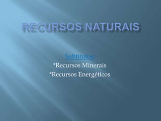 Subtítulos:
 *Recursos Minerais
*Recursos Energéticos
 