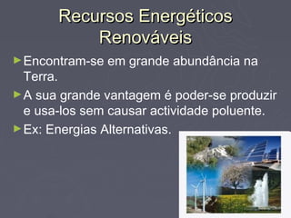 Recursos Energéticos
           Renováveis
► Encontram-se   em grande abundância na
  Terra.
► A sua grande vantagem é poder-se produzir
  e usa-los sem causar actividade poluente.
► Ex: Energias Alternativas.
 
