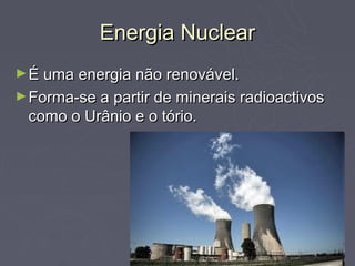 Energia Nuclear
► É uma energia não renovável.
► Forma-se a partir de minerais radioactivos
 como o Urânio e o tório.
 
