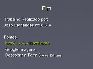 Fim
Trabalho Realizado por:
João Fernandes nº16 8ºA

Fontes:
http://www.wikipedia.org
Google Imagens
Descobrir a Terra 8 Areal Editores
 