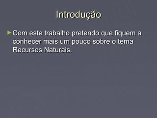 Introdução
► Com este trabalho pretendo que fiquem a
 conhecer mais um pouco sobre o tema
 Recursos Naturais.
 