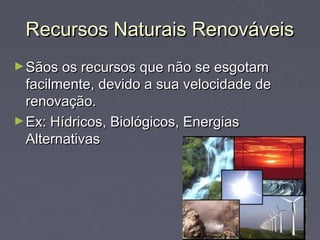 Recursos Naturais Renováveis
► Sãos os recursos que não se esgotam
  facilmente, devido a sua velocidade de
  renovação.
► Ex: Hídricos, Biológicos, Energias
  Alternativas
 