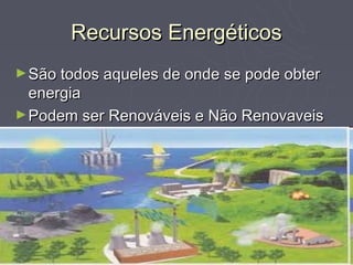 Recursos Energéticos
► São todos aqueles de onde se pode obter
  energia
► Podem ser Renováveis e Não Renovaveis
 