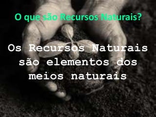 O que são Recursos Naturais?
Os Recursos Naturais
são elementos dos
meios naturais
 