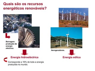 Quais são os recursos
energéticos renováveis?

Barragem:
produção de
energia
eléctrica.

Energia hidroeléctrica
Corresponde a 16% de toda a energia
produzida no mundo.

Aerogeradores.

Energia eólica

 