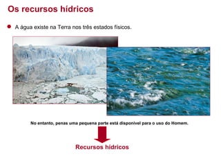 Os recursos hídricos
A água existe na Terra nos três estados físicos.

No entanto, penas uma pequena parte está disponível para o uso do Homem.

Recursos hídricos

 