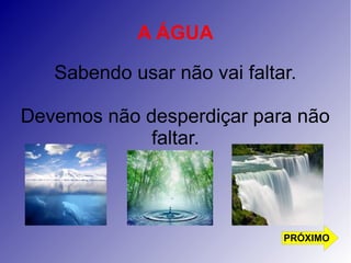 A ÁGUA 
Sabendo usar não vai faltar. 
Devemos não desperdiçar para não 
faltar. 
PRÓXIMO 
 