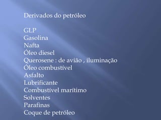 Derivados do petróleo 
GLP 
Gasolina 
Nafta 
Óleo diesel 
Querosene : de avião , iluminação 
Óleo combustível 
Asfalto 
Lubrificante 
Combustível marítimo 
Solventes 
Parafinas 
Coque de petróleo 
 