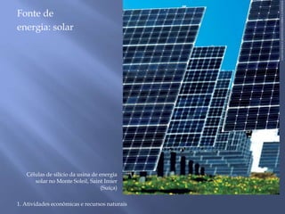 Fonte de 
energia: solar 
1. Atividades econômicas e recursos naturais 
GAETAN BALLY/KEYSTONE/CORBIS/LATINSTOCK 
Células de silício da usina de energia 
solar no Monte Soleil, Saint Imier 
(Suíça) 
 