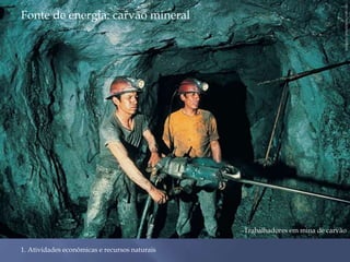 Fonte de energia: carvão mineral 
1. Atividades econômicas e recursos naturais 
SHERIDEC PHOTOIMAGENE/CID 
Trabalhadores em mina de carvão 
 