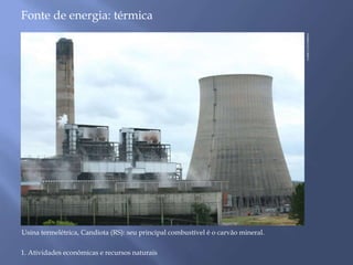 Fonte de energia: térmica 
1. Atividades econômicas e recursos naturais 
FABIO COLOMBINI 
Usina termelétrica, Candiota (RS): seu principal combustível é o carvão mineral. 
 