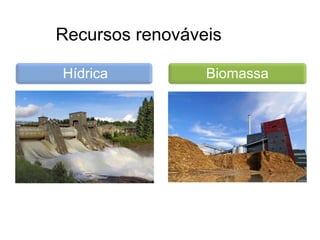 Recursos renováveis
Hídrica Biomassa
 
