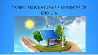OS RECURSOS NATURAIS E AS FONTES DE
ENERGIA
 
