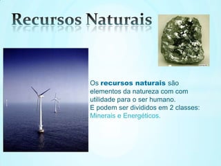 Os recursos naturais são
elementos da natureza com com
utilidade para o ser humano.
E podem ser divididos em 2 classes:
Minerais e Energéticos.
 