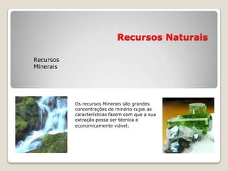 Recursos Naturais

Recursos
Minerais




           Os recursos Minerais são grandes
           concentrações de minério cujas as
           características fazem com que a sua
           extração possa ser técnica e
           economicamente viável.
 