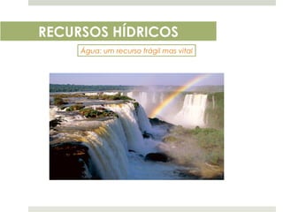 RECURSOS HÍDRICOS
     Água: um recurso frágil mas vital
 
