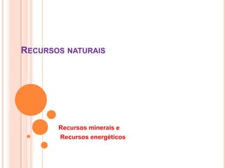 RECURSOS NATURAIS




       Recursos minerais e
       Recursos energéticos
 