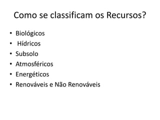 Como se classificam os Recursos?
•
•
•
•
•
•

Biológicos
Hídricos
Subsolo
Atmosféricos
Energéticos
Renováveis e Não Renováveis

 