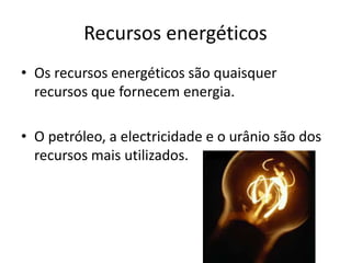 Recursos energéticos
• Os recursos energéticos são quaisquer
recursos que fornecem energia.
• O petróleo, a electricidade e o urânio são dos
recursos mais utilizados.

 