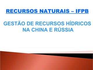 RECURSOS NATURAIS – IFPB GESTÃO DE RECURSOS HÍDRICOS NA CHINA E RÚSSIA 