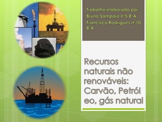 Trabalho elaborado por: Bruno Sampaio nº5 8ºA Francisco Rodrigues nº10 8ºA Recursos naturais não renováveis: Carvão, Petróleo, gás natural 