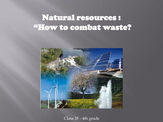 Natural resources :
“How to combat waste?
Class 3F - 4th grade
 