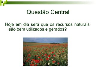 Questão Central Hoje em dia será que os recursos naturais são bem utilizados e gerados? 