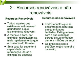 2 - Recursos renováveis e não renováveis <ul><li>Todos aqueles que existem na natureza em abundância e que facilmente se r...