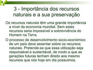 3 - Importância dos recursos naturais e a sua preservação <ul><li>Os recursos naturais têm uma grande importância a nível ...