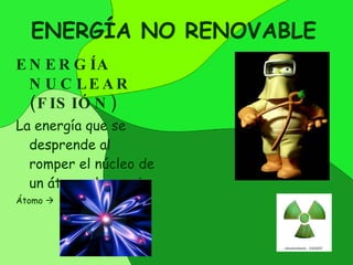 ENERGÍA NO RENOVABLE ENERGÍA NUCLEAR (FISIÓN) La energía que se desprende al romper el núcleo de un átomo de uranio. Átomo   