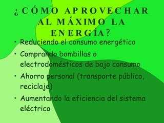 ¿CÓMO APROVECHAR AL MÁXIMO LA ENERGÍA? Reduciendo el consumo energético Comprando bombillas o electrodomésticos de bajo consumo Ahorro personal (transporte público, reciclaje) Aumentando la eficiencia del sistema eléctrico 