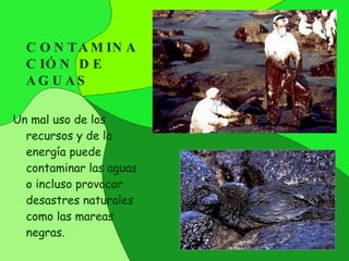 CONTAMINACIÓN DE AGUAS Un mal uso de los recursos y de la energía puede contaminar las aguas o incluso provocar desastres naturales como las mareas negras. 