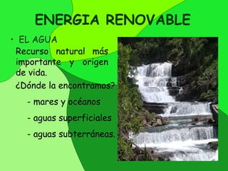 ENERGIA RENOVABLE  EL AGUA Recurso natural más  importante y origen de vida. ¿Dónde la encontramos? mares   y océanos aguas superficiales aguas subterráneas.  