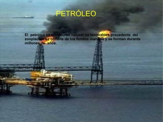 PETRÓLEO El  petróleo es un recurso natural no renovables procedente  del zooplacton se obtiene de los fondos marinos y se forman durante millones de  años. 