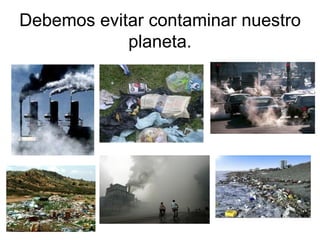 Debemos evitar contaminar nuestro planeta. 