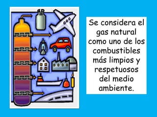 Se considera el
   gas natural
como uno de los
 combustibles
 más limpios y
  respetuosos
    del medio
    ambiente.
 